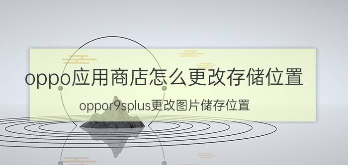 oppo应用商店怎么更改存储位置 oppor9splus更改图片储存位置？